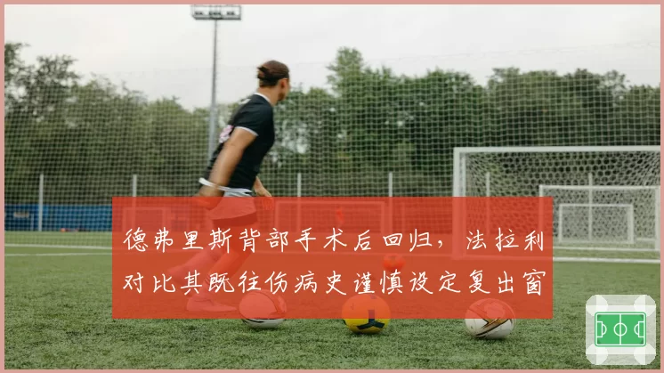 德弗里斯背部手术后回归，法拉利对比其既往伤病史谨慎设定复出窗口