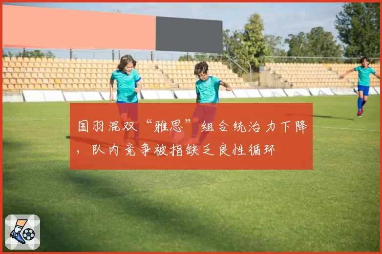 国羽混双“雅思”组合统治力下降，队内竞争被指缺乏良性循环