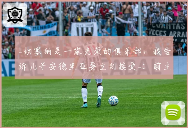 _切塞纳是一家光荣的俱乐部，我告诉儿子安德里亚要立刻接受_：前主帅曼奇尼看好这家白蓝军团