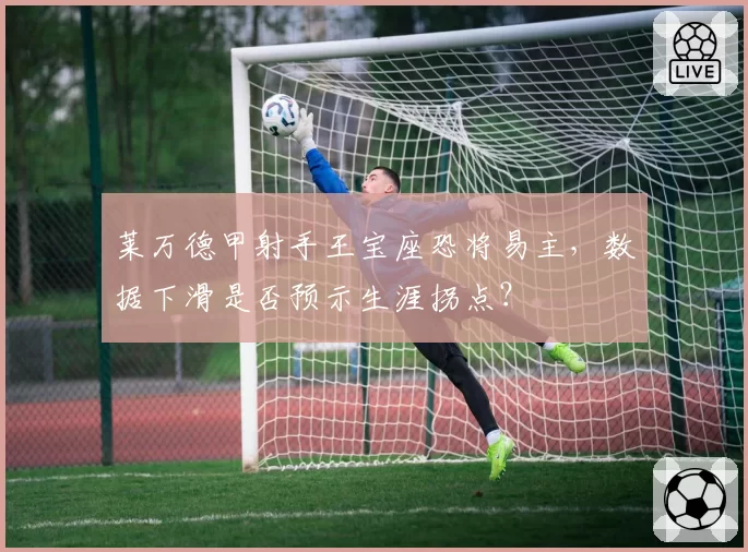 莱万德甲射手王宝座恐将易主，数据下滑是否预示生涯拐点？