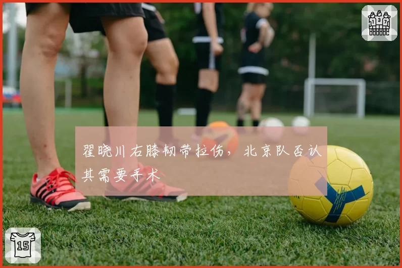 翟晓川右膝韧带拉伤,北京队否认其需要手术