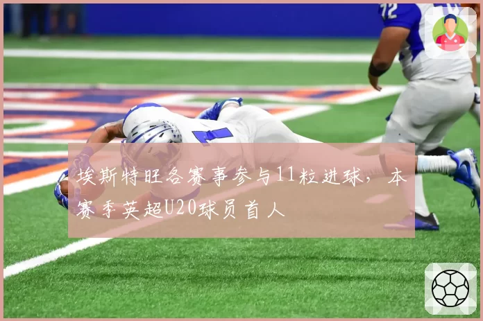 埃斯特旺各赛事参与11粒进球,本赛季英超U20球员首人