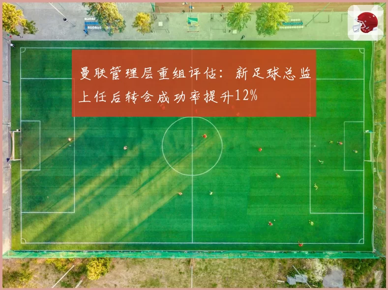 曼联管理层重组评估：新足球总监上任后转会成功率提升12%