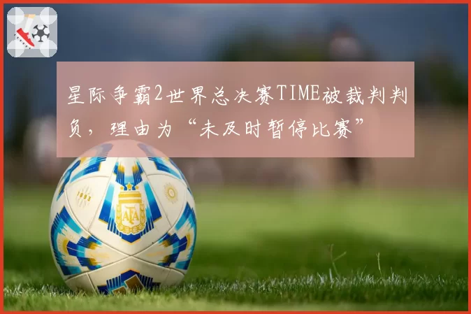 星际争霸2世界总决赛TIME被裁判判负,理由为“未及时暂停比赛”