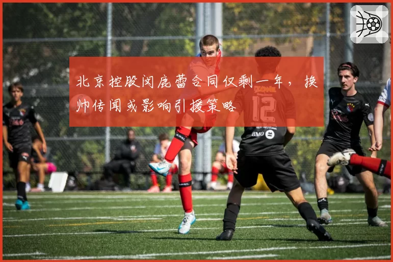 北京控股闵鹿蕾合同仅剩一年，换帅传闻或影响引援策略