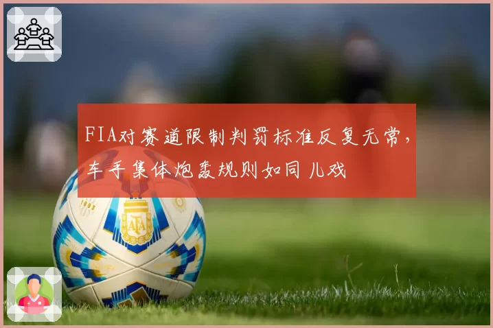 FIA对赛道限制判罚标准反复无常，车手集体炮轰规则如同儿戏