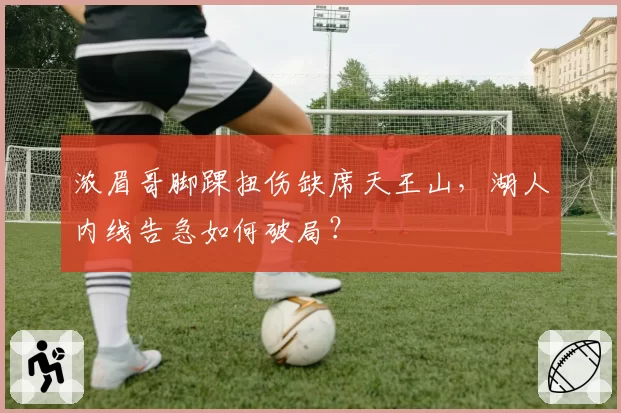 浓眉哥脚踝扭伤缺席天王山,湖人内线告急如何破局?