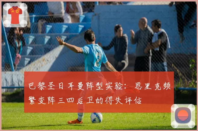 巴黎圣日耳曼阵型实验：恩里克频繁变阵三四后卫的得失评估