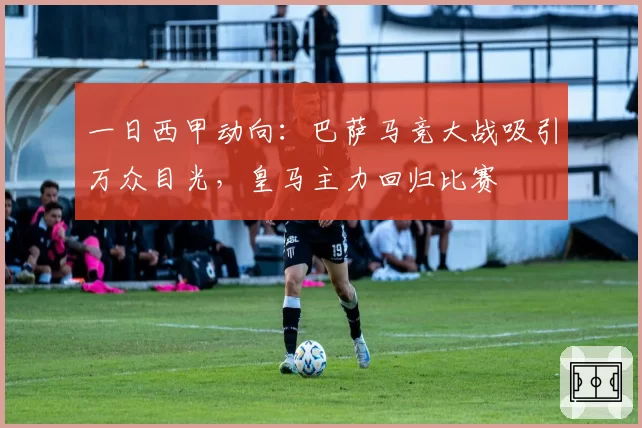 一日西甲动向:巴萨马竞大战吸引万众目光,皇马主力回归比赛