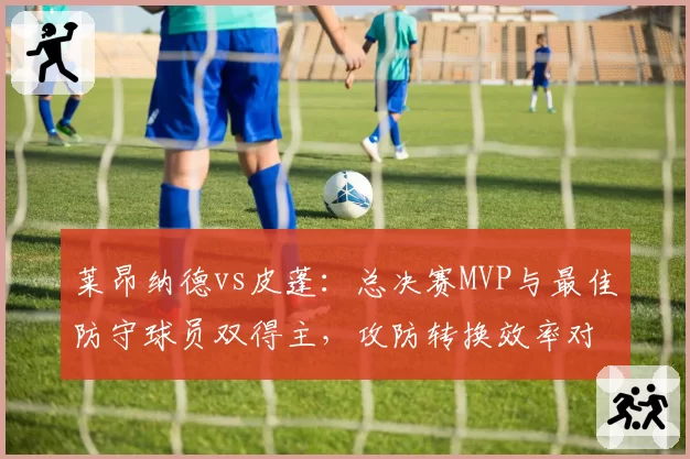 莱昂纳德vs皮蓬：总决赛MVP与最佳防守球员双得主，攻防转换效率对比