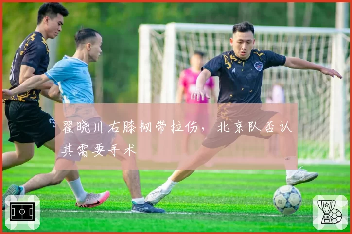 翟晓川右膝韧带拉伤，北京队否认其需要手术