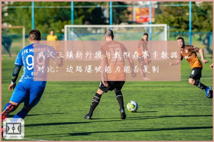 武汉三镇新外援与戴维森赛季数据对比：边路爆破能力能否复制
