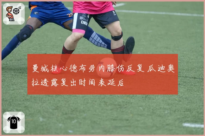 曼城核心德布劳内膝伤反复 瓜迪奥拉透露复出时间表延后