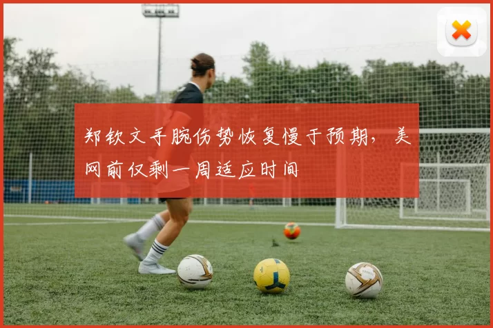 郑钦文手腕伤势恢复慢于预期,美网前仅剩一周适应时间