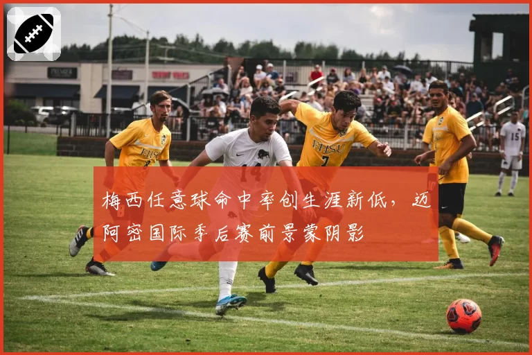 梅西任意球命中率创生涯新低,迈阿密国际季后赛前景蒙阴影