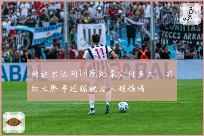纳达尔法网14冠纪录尘封多久,其红土胜率还能被后人超越吗