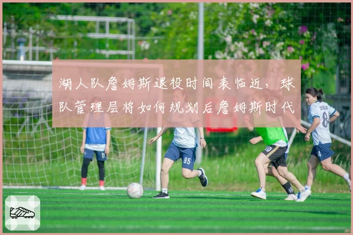 湖人队詹姆斯退役时间表临近，球队管理层将如何规划后詹姆斯时代？