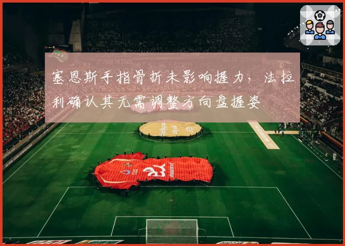 塞恩斯手指骨折未影响握力，法拉利确认其无需调整方向盘握姿