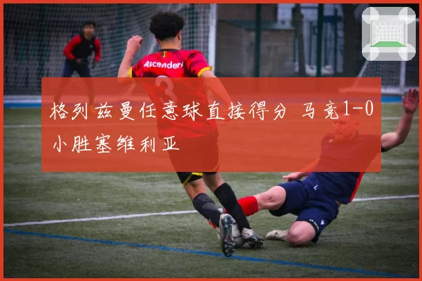 格列兹曼任意球直接得分 马竞1-0小胜塞维利亚