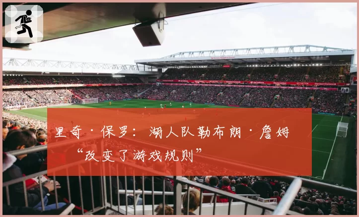 里奇·保罗:湖人队勒布朗·詹姆斯“改变了游戏规则”