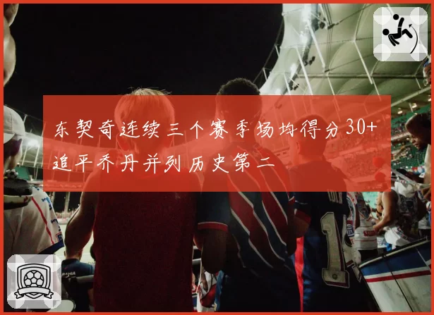 东契奇连续三个赛季场均得分30+ 追平乔丹并列历史第二